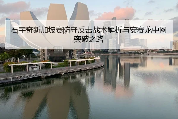 石宇奇新加坡赛防守反击战术解析与安赛龙中网突破之路