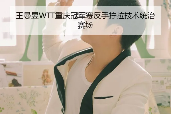 王曼昱WTT重庆冠军赛反手拧拉技术统治赛场