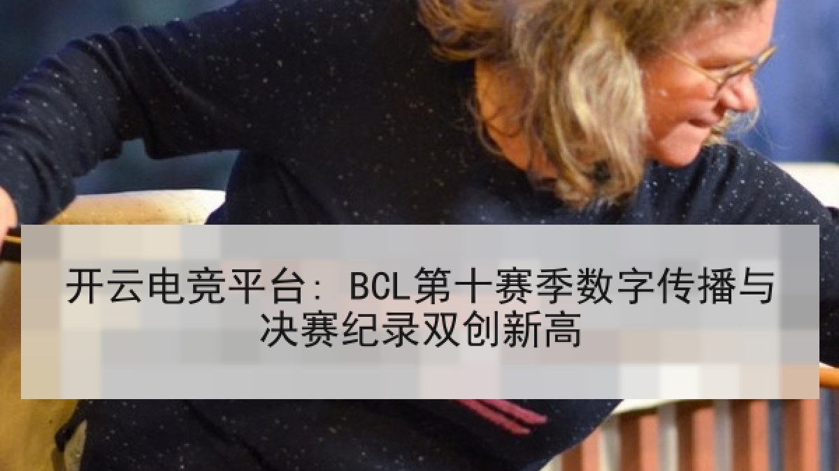 开云电竞平台: BCL第十赛季数字传播与决赛纪录双创新高 开云电竞平台: BCL第十赛季数字传播与决赛纪录双创新高