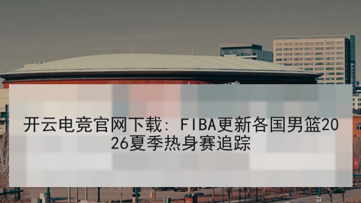 开云电竞官网下载: FIBA更新各国男篮2026夏季热身赛追踪