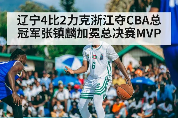 辽宁4比2力克浙江夺CBA总冠军张镇麟加冕总决赛MVP