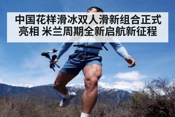 中国花样滑冰双人滑新组合正式亮相 米兰周期全新启航新征程