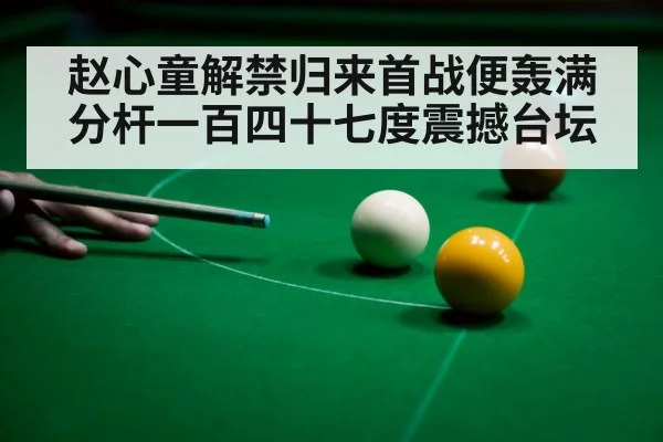 赵心童解禁归来首战便轰满分杆一百四十七度震撼台坛